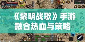 《黎明战歌》手游融合热血与策略，独特养成系统带你领略非凡武将风采！探索历史深度，重现史诗对决！